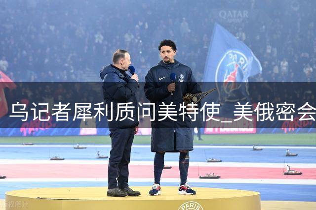 乌记者犀利质问美特使 美俄密会引基辅震怒